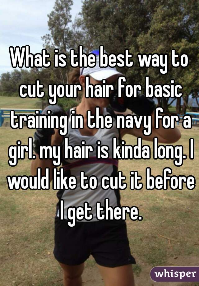 What is the best way to cut your hair for basic training in the navy for a girl. my hair is kinda long. I would like to cut it before I get there.