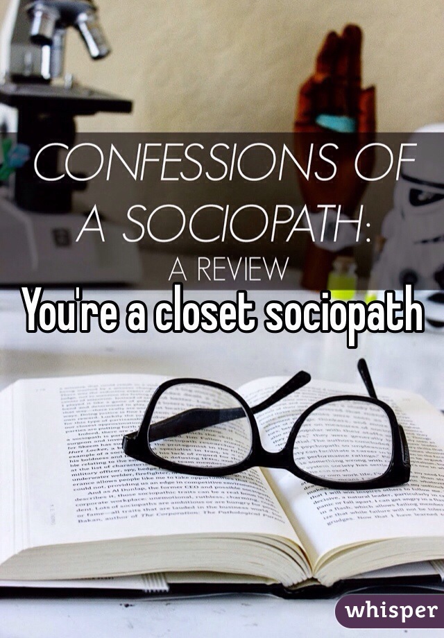 You're a closet sociopath 