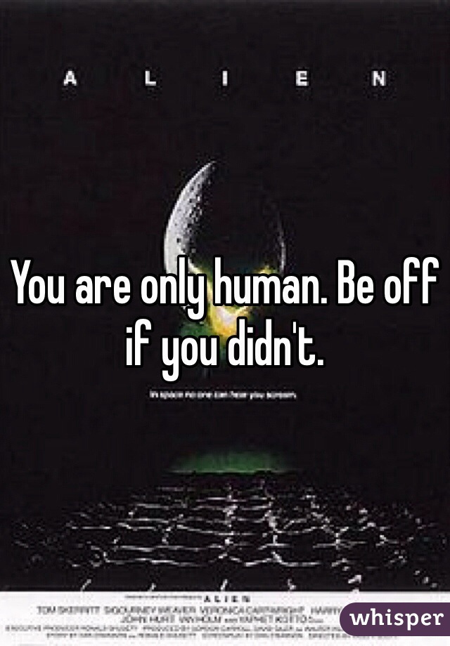 You are only human. Be off if you didn't. 
