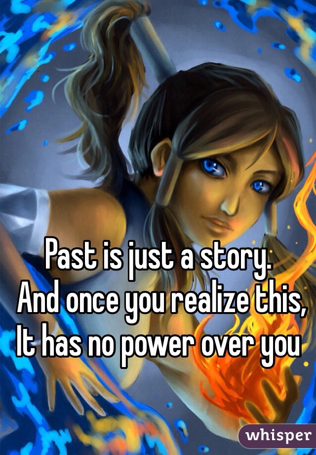 Past is just a story.
 And once you realize this, 
It has no power over you