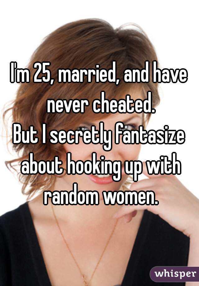 I'm 25, married, and have never cheated.
But I secretly fantasize about hooking up with random women.