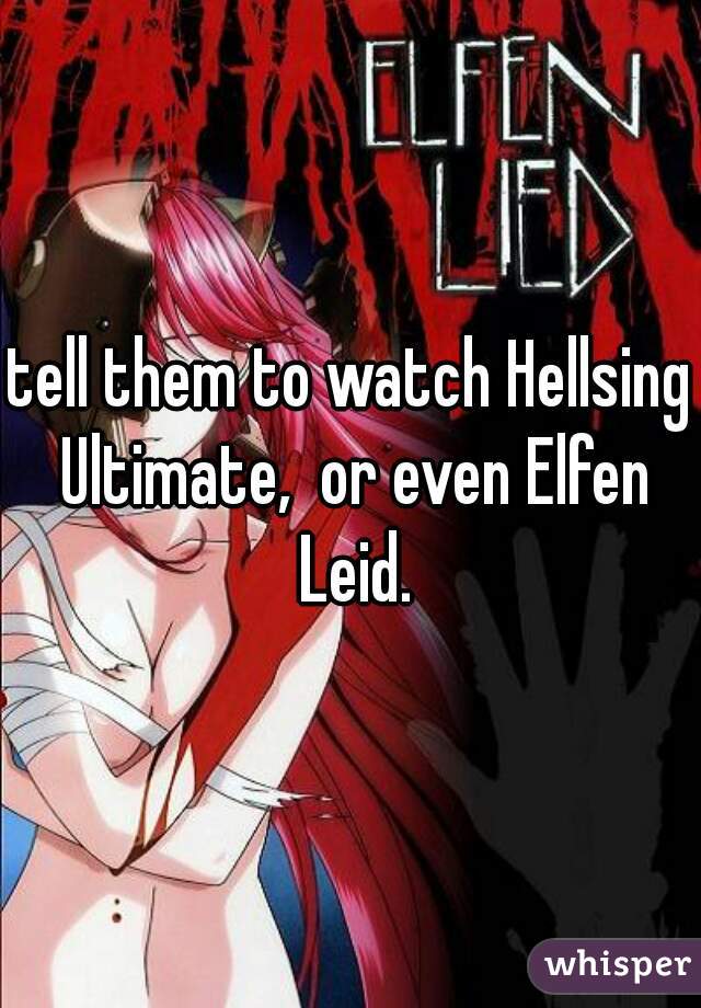 tell them to watch Hellsing Ultimate,  or even Elfen Leid.