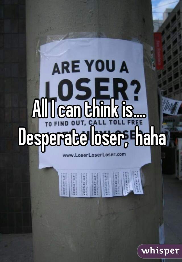 All I can think is....  Desperate loser,  haha
