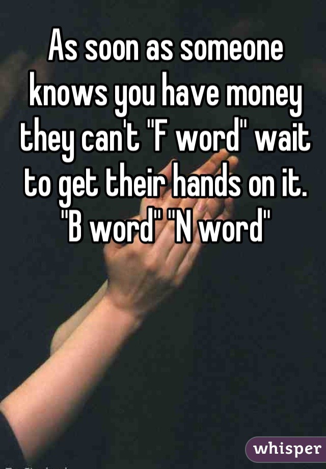 As soon as someone knows you have money they can't "F word" wait to get their hands on it. 
"B word" "N word"