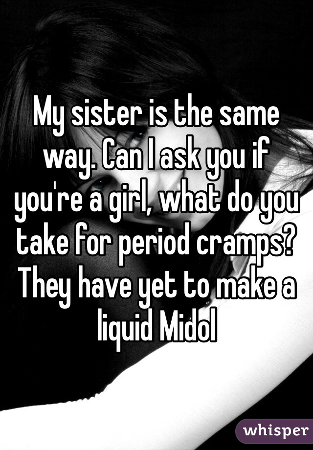 My sister is the same way. Can I ask you if you're a girl, what do you take for period cramps? They have yet to make a liquid Midol 