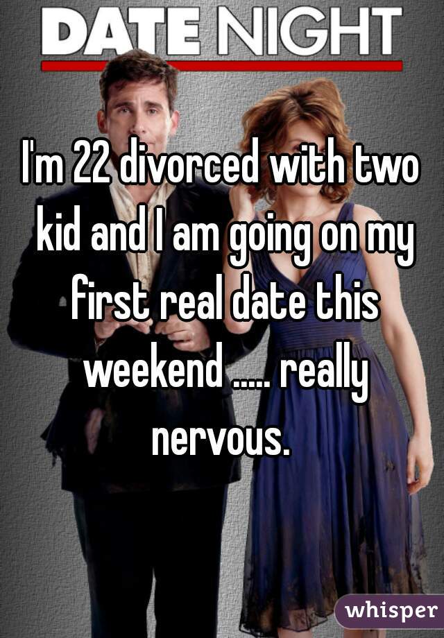 I'm 22 divorced with two kid and I am going on my first real date this weekend ..... really nervous. 