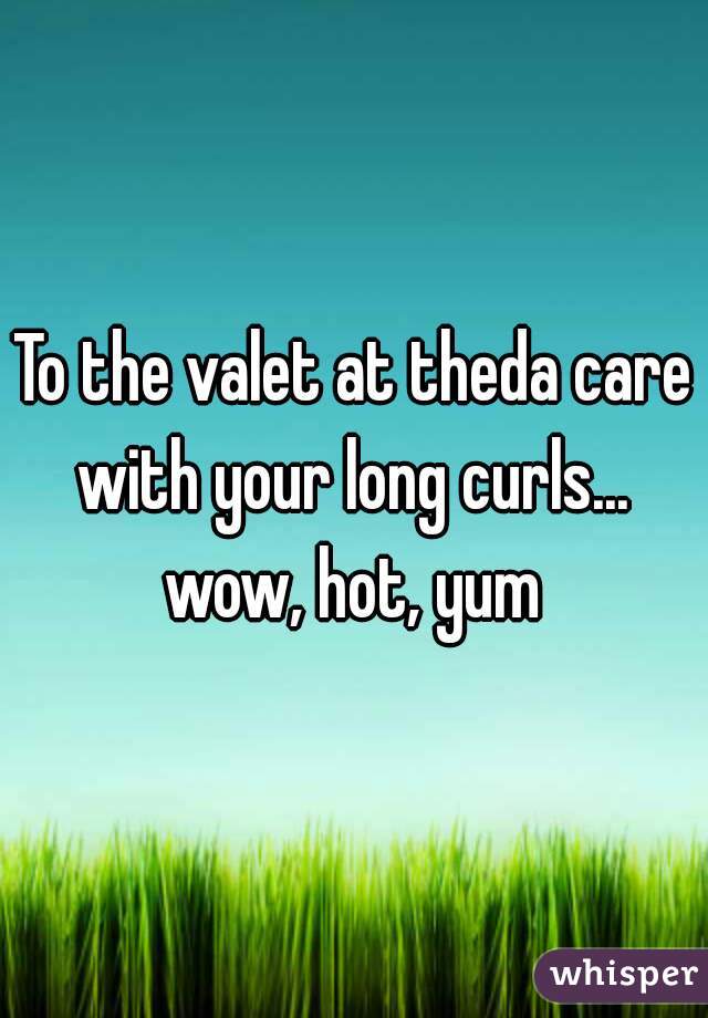 To the valet at theda care
with your long curls...
wow, hot, yum
