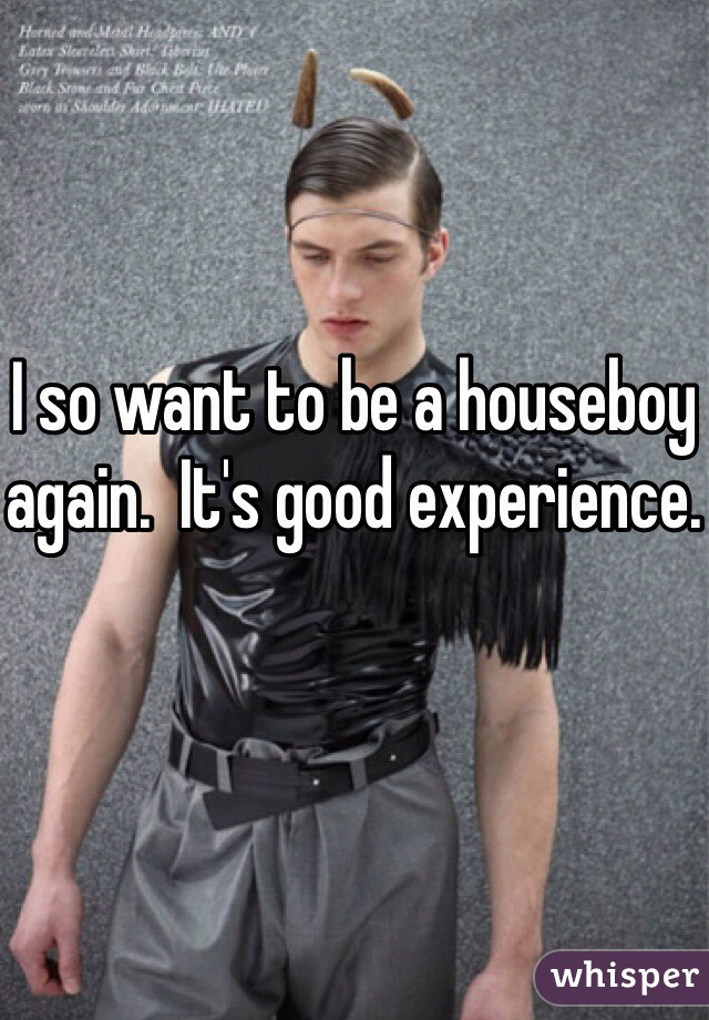 I so want to be a houseboy again.  It's good experience.