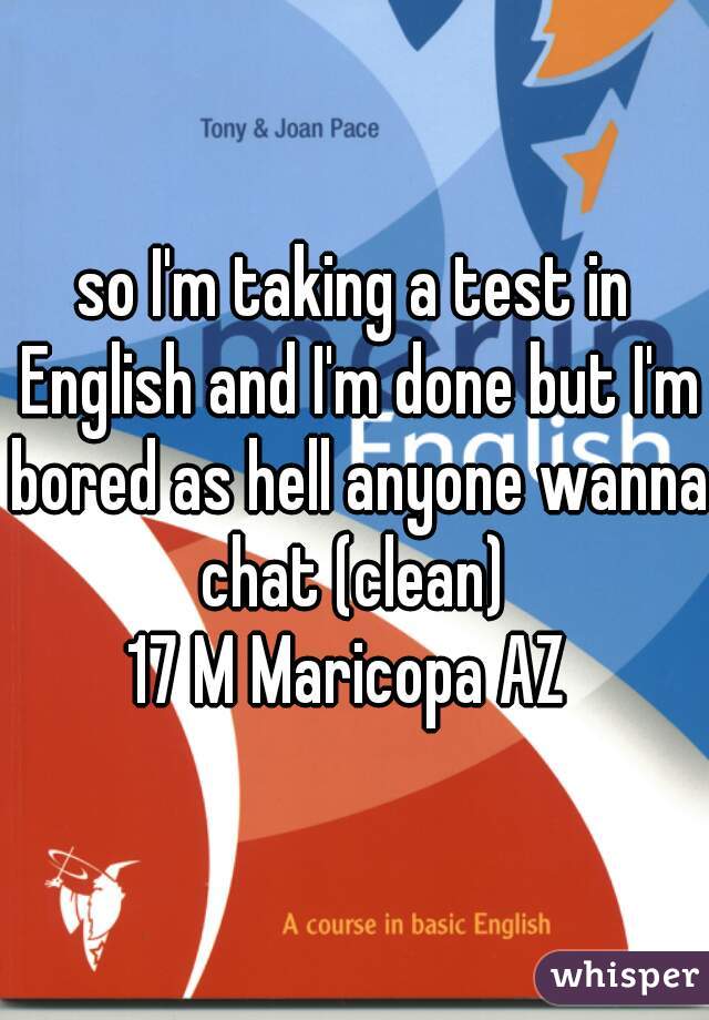 so I'm taking a test in English and I'm done but I'm bored as hell anyone wanna chat (clean) 
17 M Maricopa AZ 