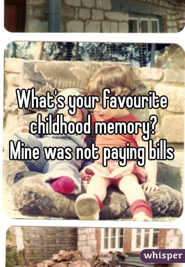 What's your favourite childhood memory?
Mine was not paying bills