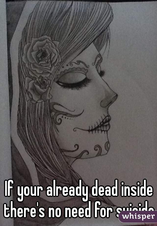 If your already dead inside there's no need for suicide.