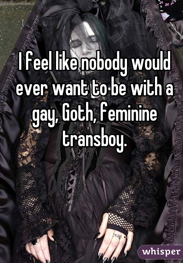 I feel like nobody would ever want to be with a gay, Goth, feminine transboy.