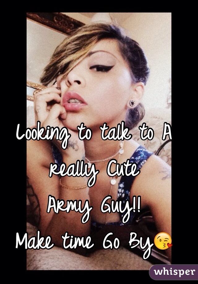 Looking to talk to A really Cute 
Army Guy!!
Make time Go By😘