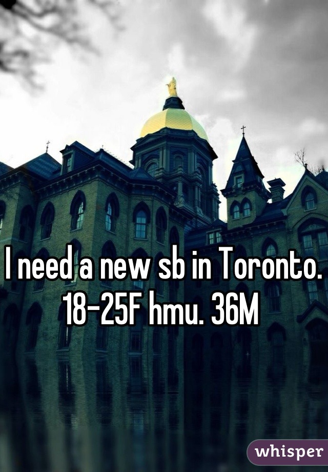 I need a new sb in Toronto. 18-25F hmu. 36M 