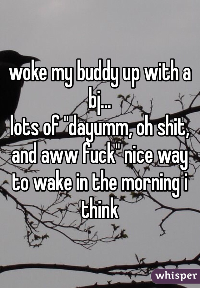 woke my buddy up with a bj... 
lots of "dayumm, oh shit, and aww fuck" nice way to wake in the morning i think 