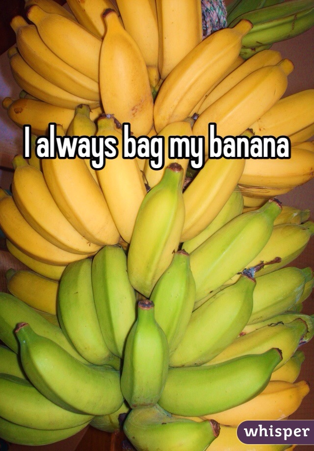 I always bag my banana
