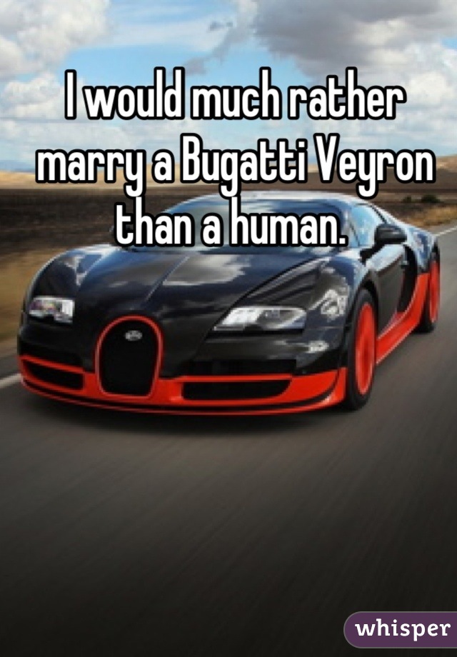 I would much rather marry a Bugatti Veyron than a human. 