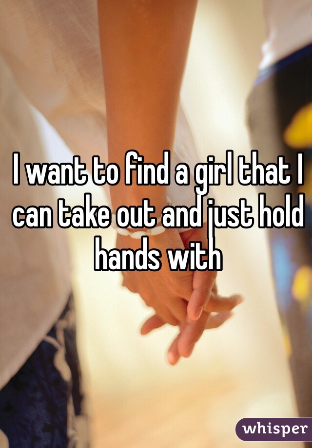 I want to find a girl that I can take out and just hold hands with 
