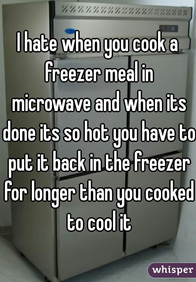 I hate when you cook a freezer meal in microwave and when its done its so hot you have to put it back in the freezer for longer than you cooked to cool it
