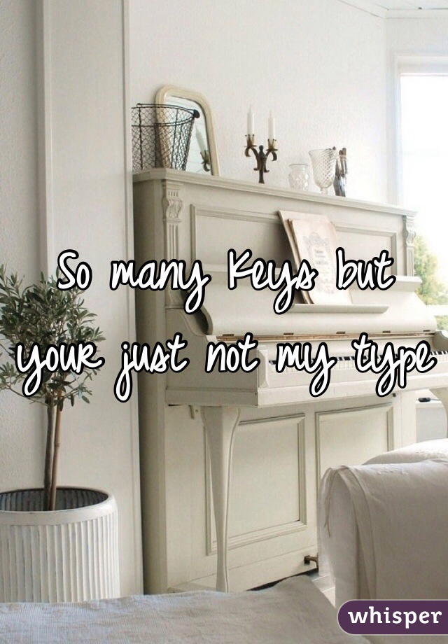 So many Keys but your just not my type