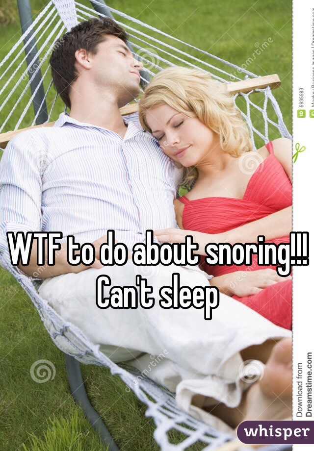 WTF to do about snoring!!! Can't sleep