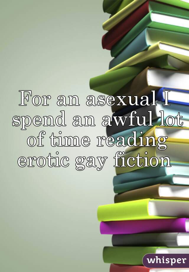 For an asexual I spend an awful lot of time reading erotic gay fiction 