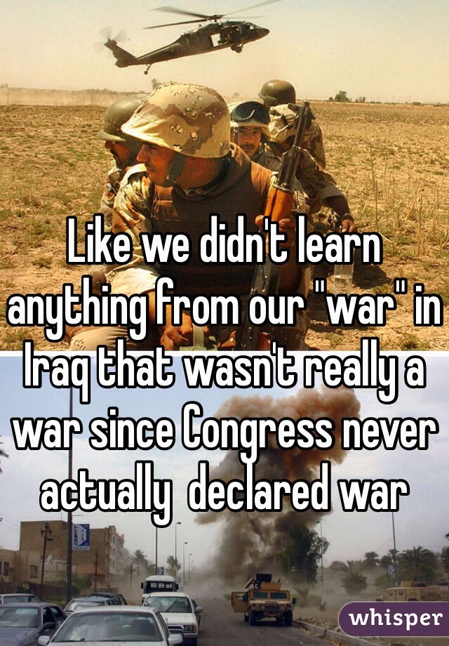 Like we didn't learn anything from our "war" in Iraq that wasn't really a war since Congress never actually  declared war