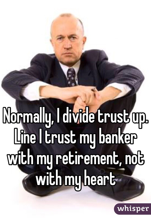 Normally, I divide trust up. Line I trust my banker with my retirement, not with my heart
