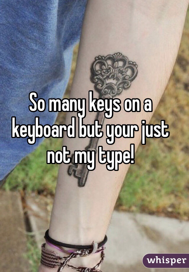 So many keys on a keyboard but your just not my type! 