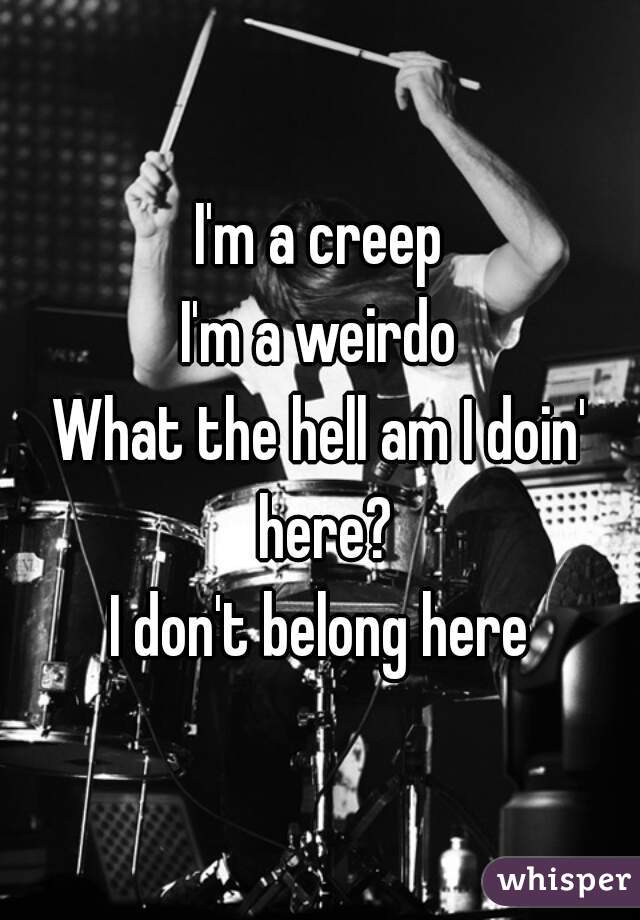 I'm a creep
I'm a weirdo
What the hell am I doin' here?
I don't belong here