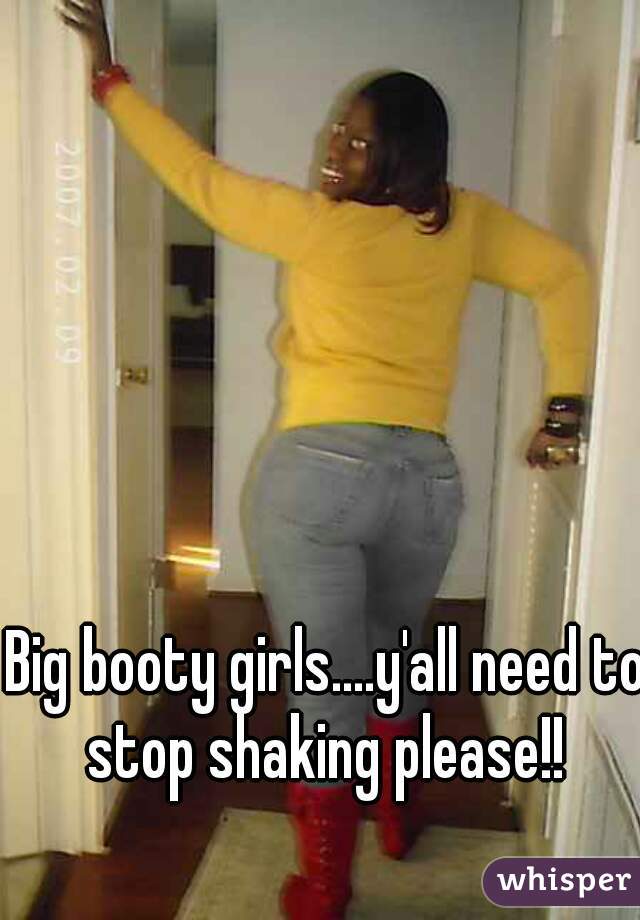 Big booty girls....y'all need to stop shaking please!! 