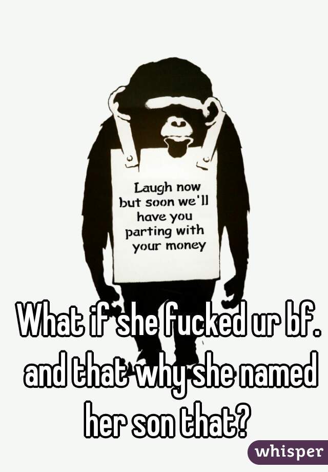 What if she fucked ur bf. and that why she named her son that? 