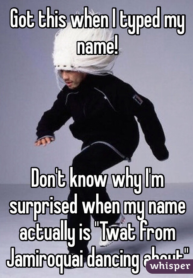 Got this when I typed my name! 




Don't know why I'm surprised when my name actually is "Twat from Jamiroquai dancing about"