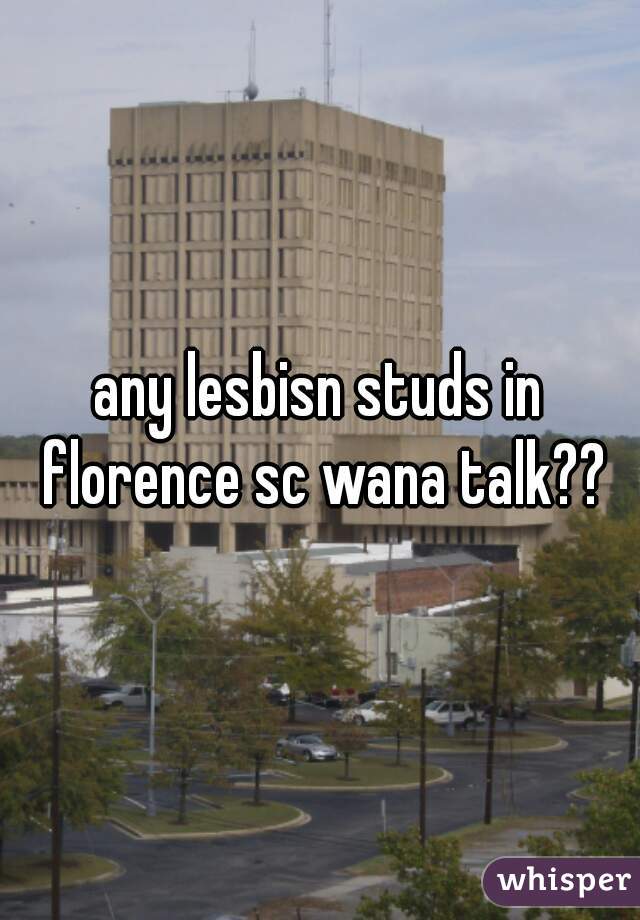 any lesbisn studs in florence sc wana talk??