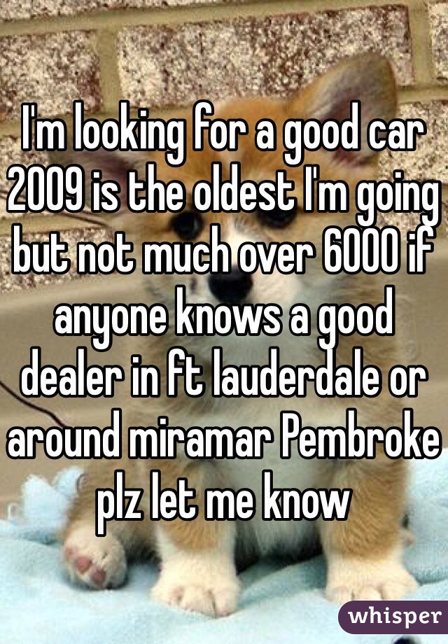 I'm looking for a good car 2009 is the oldest I'm going but not much over 6000 if anyone knows a good dealer in ft lauderdale or around miramar Pembroke plz let me know 
