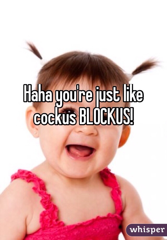 Haha you're just like cockus BLOCKUS!

