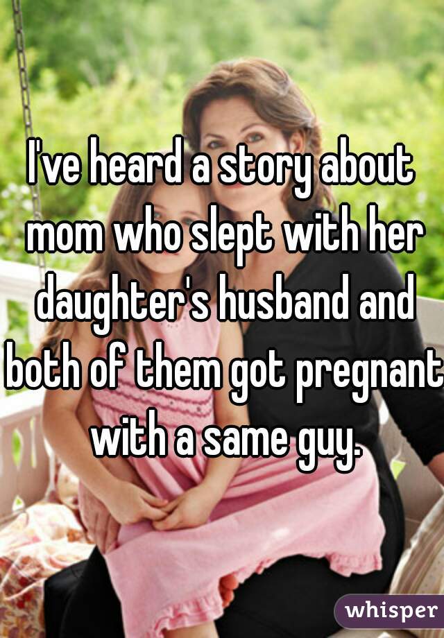 I've heard a story about mom who slept with her daughter's husband and both of them got pregnant with a same guy.