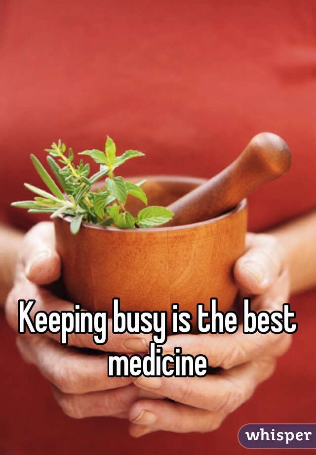 Keeping busy is the best medicine 