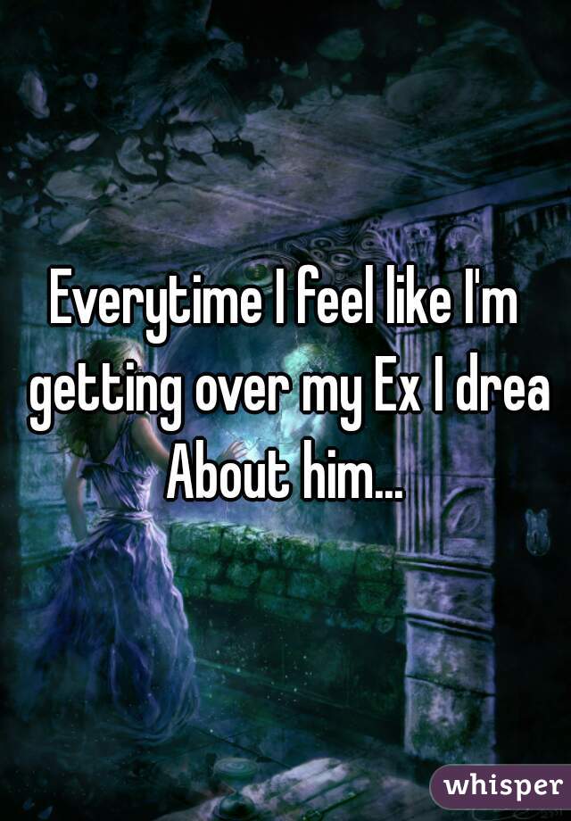 Everytime I feel like I'm getting over my Ex I dream
 About him... 