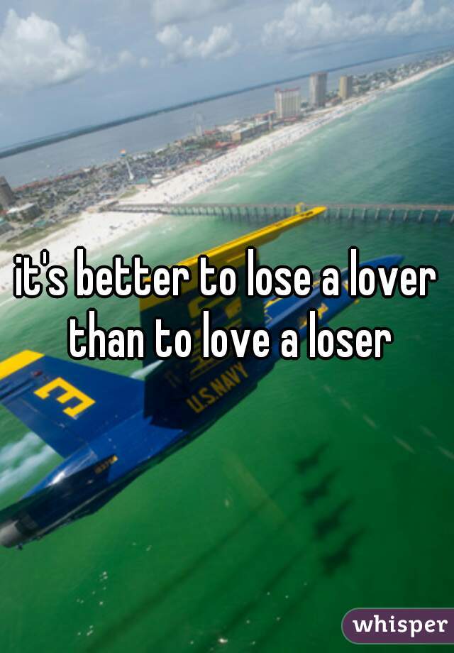 it's better to lose a lover than to love a loser