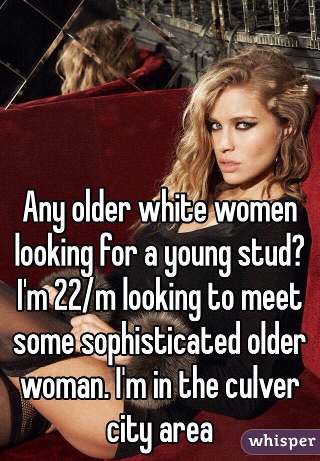 Any older white women looking for a young stud? I'm 22/m looking to meet some sophisticated older woman. I'm in the culver city area 
