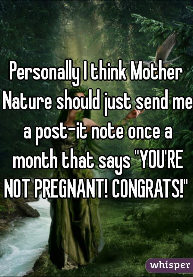 Personally I think Mother Nature should just send me a post-it note once a month that says "YOU'RE NOT PREGNANT! CONGRATS!"  