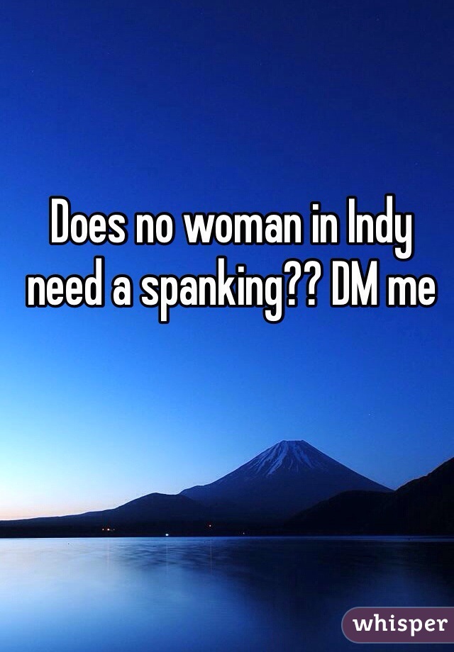 Does no woman in Indy need a spanking?? DM me