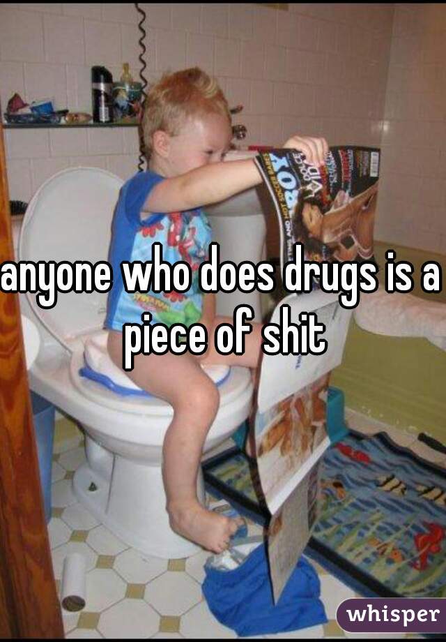 anyone who does drugs is a piece of shit