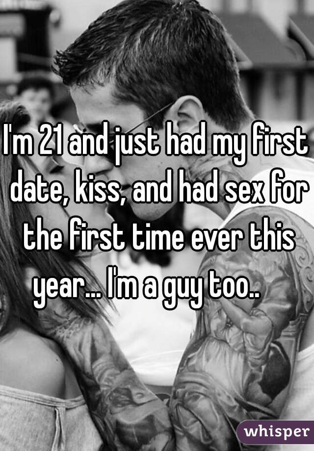 I'm 21 and just had my first date, kiss, and had sex for the first time ever this year... I'm a guy too..    
