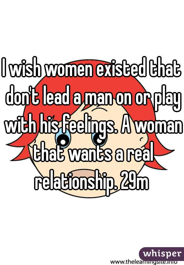 I wish women existed that don't lead a man on or play with his feelings. A woman that wants a real relationship. 29m 