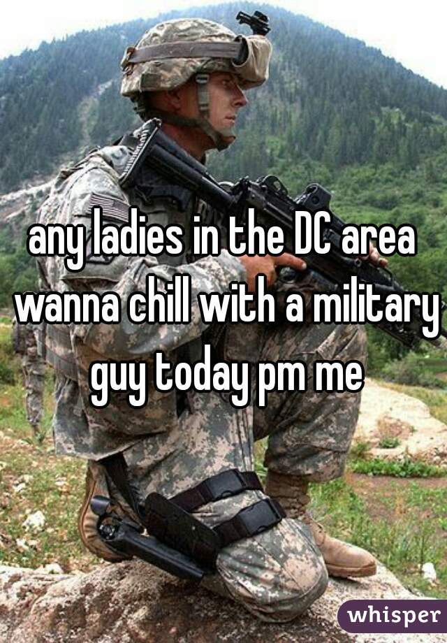 any ladies in the DC area wanna chill with a military guy today pm me