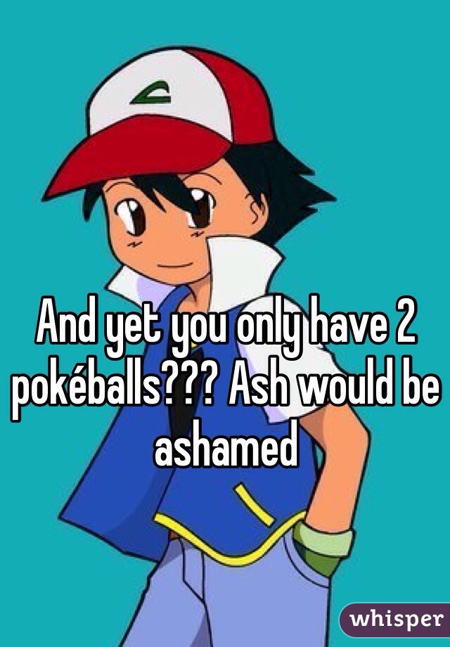 And yet you only have 2 pokéballs??? Ash would be ashamed 