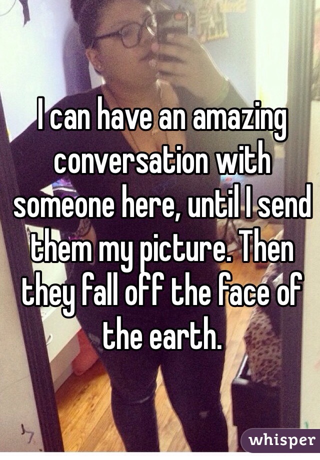 I can have an amazing conversation with someone here, until I send them my picture. Then they fall off the face of the earth. 
