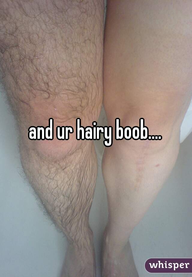 and ur hairy boob....